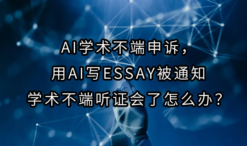 ai学术不端申诉，用AI写Essay被通知学术不端听证会了怎么办？